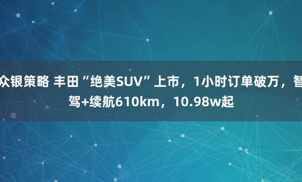众银策略 丰田“绝美SUV”上市,1小时订单破万,智驾+续航610km,10.98w起