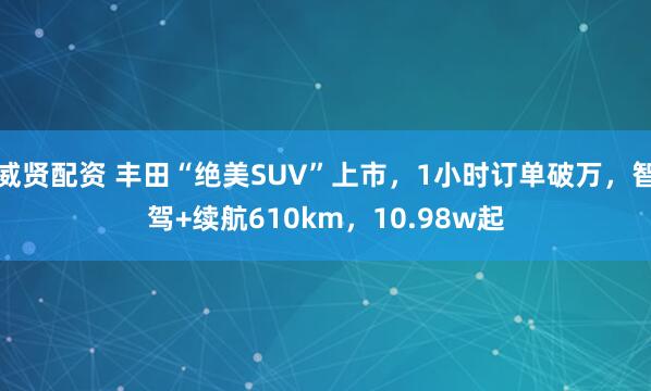 威贤配资 丰田“绝美SUV”上市，1小时订单破万，智驾+续航610km，10.98w起