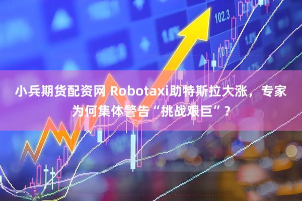 小兵期货配资网 Robotaxi助特斯拉大涨，专家为何集体警告“挑战艰巨”？