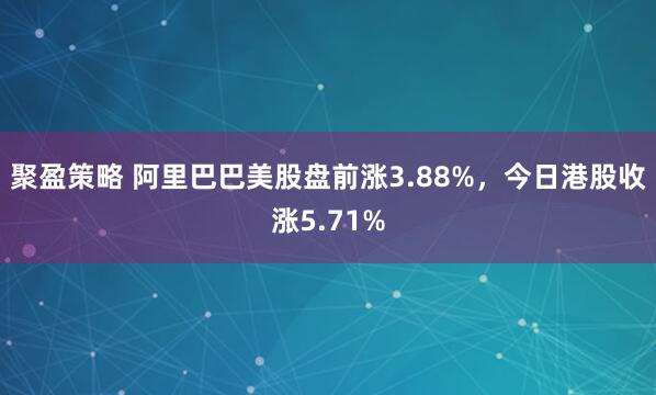 聚盈策略 阿里巴巴美股盘前涨3.88%，今日港股收涨5.71%