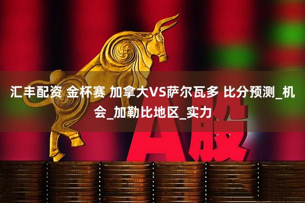汇丰配资 金杯赛 加拿大VS萨尔瓦多 比分预测_机会_加勒比地区_实力