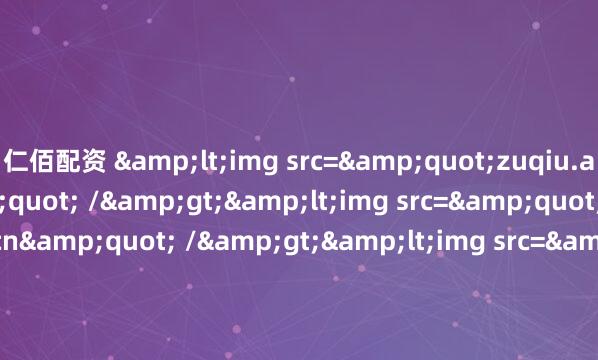 仁佰配资 <img src="zuqiu.artipo.com.cn" /><img src="bisai.artipo.com.cn" /><img src="hko.artipo.com.cn" />&a