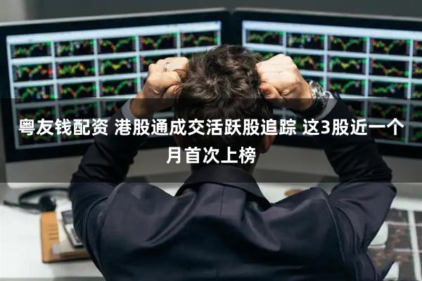 粤友钱配资 港股通成交活跃股追踪 这3股近一个月首次上榜