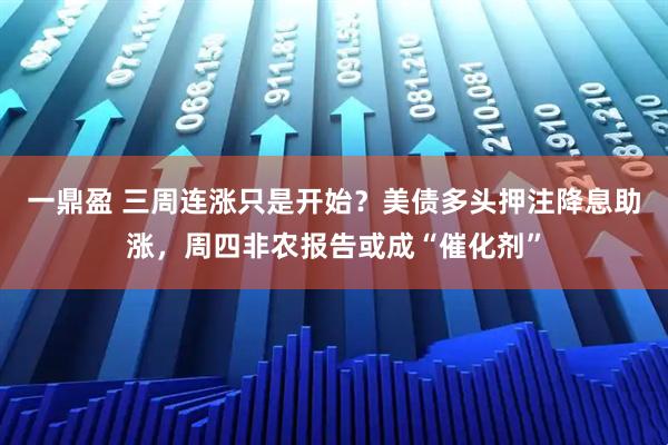 一鼎盈 三周连涨只是开始？美债多头押注降息助涨，周四非农报告或成“催化剂”