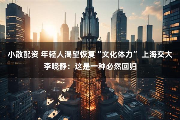 小散配资 年轻人渴望恢复“文化体力” 上海交大李晓静：这是一种必然回归