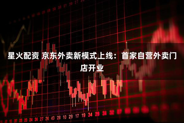 星火配资 京东外卖新模式上线：首家自营外卖门店开业