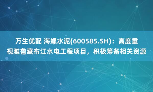 万生优配 海螺水泥(600585.SH)：高度重视雅鲁藏布江水电工程项目，积极筹备相关资源