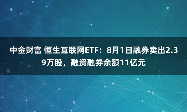 中金财富 恒生互联网ETF:8月1日融券卖出2.39万股,融资融券余额11亿元