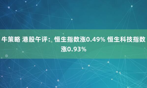 牛策略 港股午评：恒生指数涨0.49% 恒生科技指数涨0.93%
