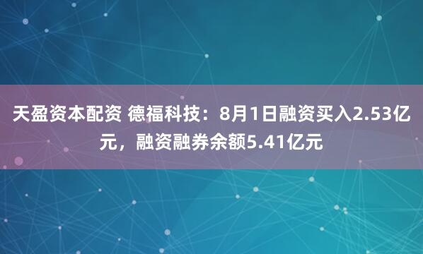 天盈资本配资 德福科技：8月1日融资买入2.53亿元，融资融券余额5.41亿元