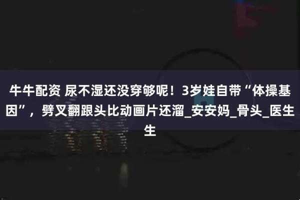 牛牛配资 尿不湿还没穿够呢!3岁娃自带“体操基因”,劈叉翻跟头比动画片还溜_安安妈_骨头_医生