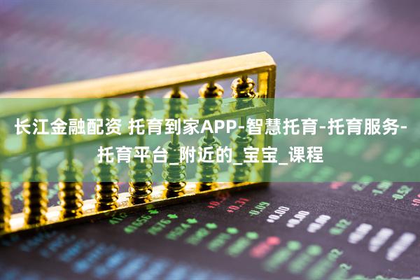 长江金融配资 托育到家APP-智慧托育-托育服务-托育平台_附近的_宝宝_课程