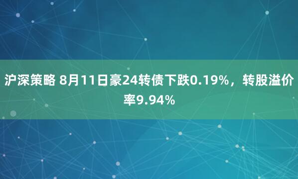 沪深策略 8月11日豪24转债下跌0.19%，转股溢价率9.94%