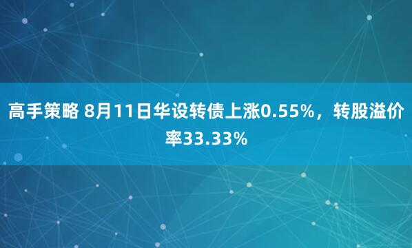 高手策略 8月11日华设转债上涨0.55%，转股溢价率33.33%