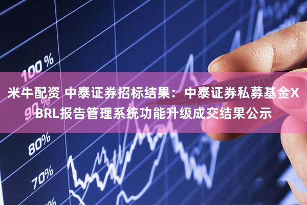 米牛配资 中泰证券招标结果：中泰证券私募基金XBRL报告管理系统功能升级成交结果公示