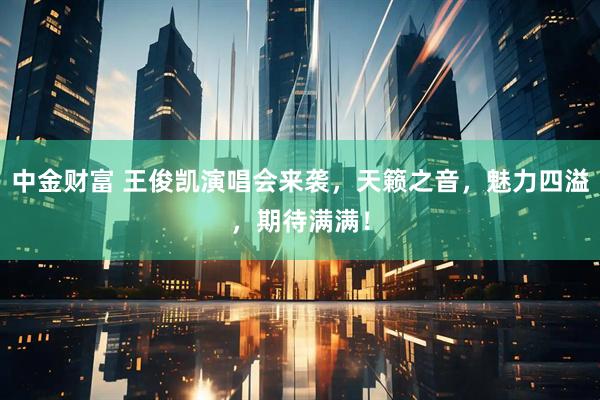 中金财富 王俊凯演唱会来袭，天籁之音，魅力四溢，期待满满！