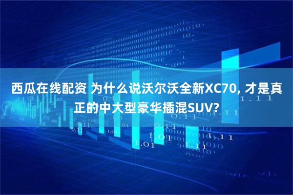 西瓜在线配资 为什么说沃尔沃全新XC70, 才是真正的中大型豪华插混SUV?