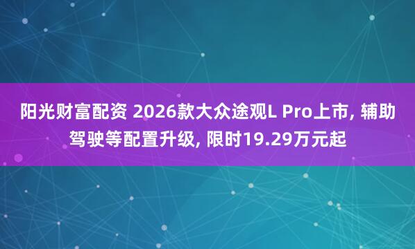 阳光财富配资 2026款大众途观L Pro上市, 辅助驾驶等配置升级, 限时19.29万元起
