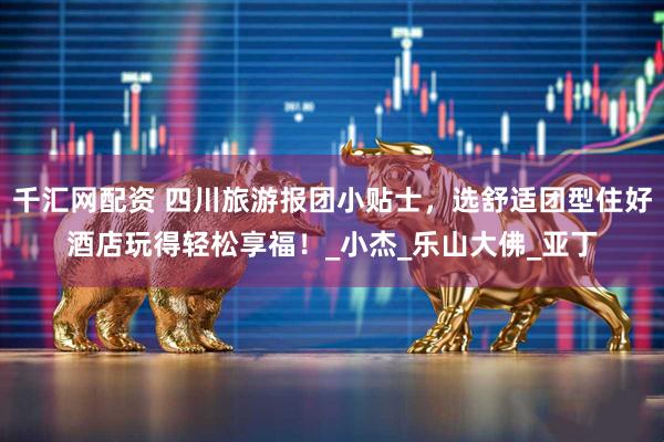 千汇网配资 四川旅游报团小贴士，选舒适团型住好酒店玩得轻松享福！_小杰_乐山大佛_亚丁