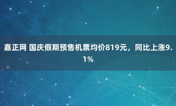 嘉正网 国庆假期预售机票均价819元，同比上涨9.1%