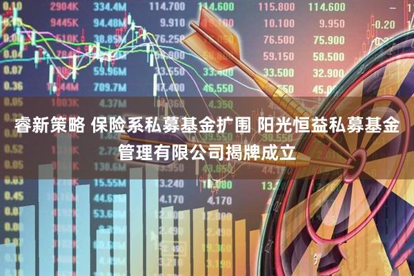 睿新策略 保险系私募基金扩围 阳光恒益私募基金管理有限公司揭牌成立