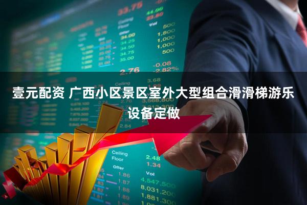 壹元配资 广西小区景区室外大型组合滑滑梯游乐设备定做