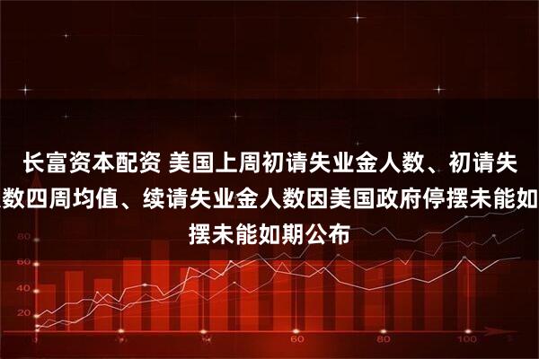 长富资本配资 美国上周初请失业金人数、初请失业金人数四周均值、续请失业金人数因美国政府停摆未能如期公布