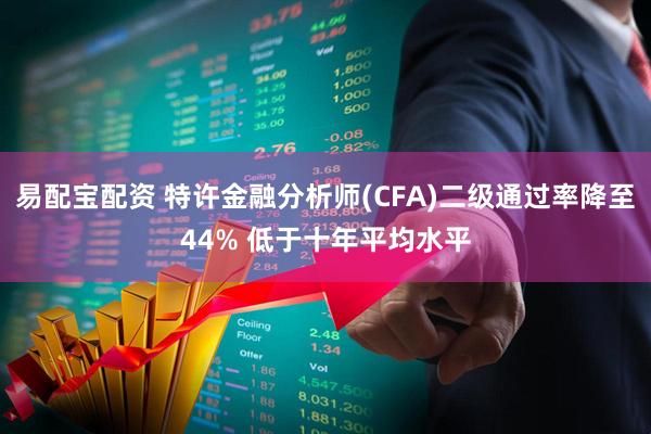 易配宝配资 特许金融分析师(CFA)二级通过率降至44% 低于十年平均水平