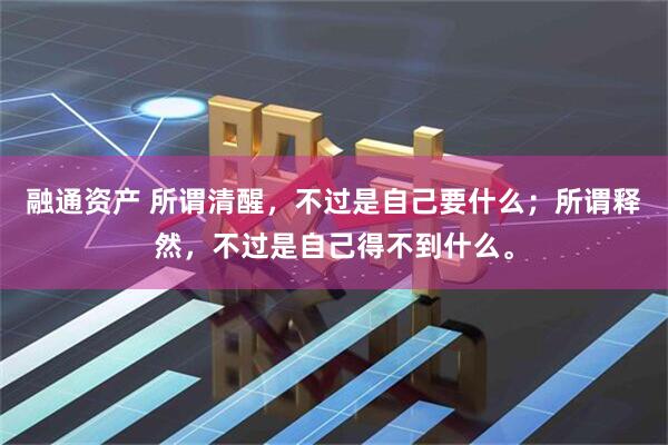 融通资产 所谓清醒，不过是自己要什么；所谓释然，不过是自己得不到什么。