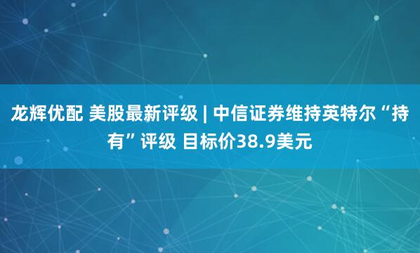 龙辉优配 美股最新评级 | 中信证券维持英特尔“持有”评级 目标价38.9美元
