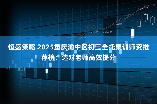 恒盛策略 2025重庆渝中区初三全托集训师资推荐榜:选对老师高效提分