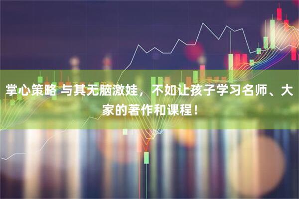 掌心策略 与其无脑激娃，不如让孩子学习名师、大家的著作和课程！