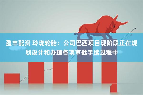 盈丰配资 玲珑轮胎：公司巴西项目现阶段正在规划设计和办理各项审批手续过程中