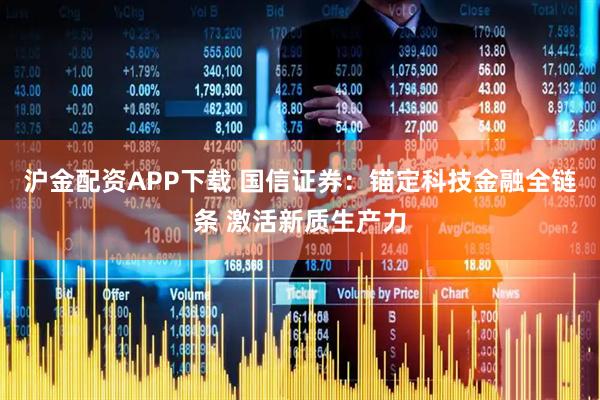 沪金配资APP下载 国信证券：锚定科技金融全链条 激活新质生产力