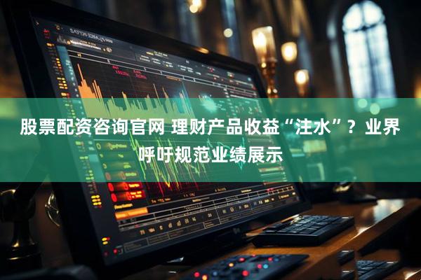 股票配资咨询官网 理财产品收益“注水”？业界呼吁规范业绩展示