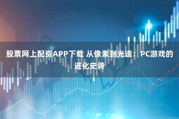 股票网上配资APP下载 从像素到光追：PC游戏的进化史诗