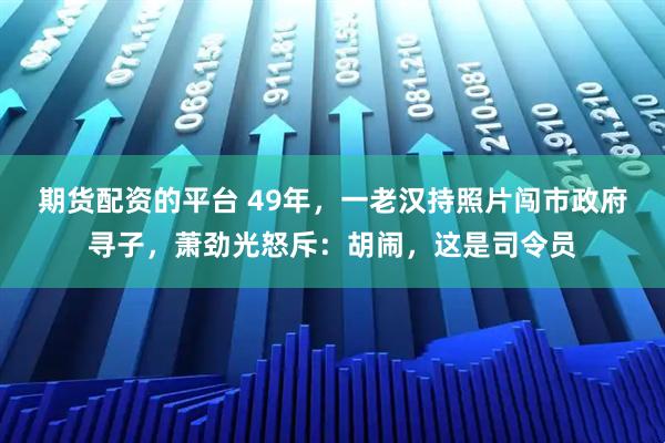 期货配资的平台 49年，一老汉持照片闯市政府寻子，萧劲光怒斥：胡闹，这是司令员