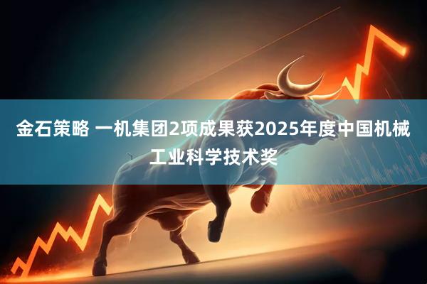 金石策略 一机集团2项成果获2025年度中国机械工业科学技术奖