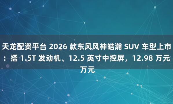 天龙配资平台 2026 款东风风神皓瀚 SUV 车型上市：搭 1.5T 发动机、12.5 英寸中控屏，12.98 万元