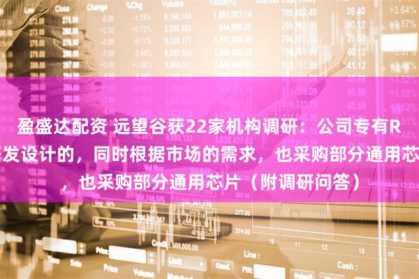 盈盛达配资 远望谷获22家机构调研：公司专有RFID芯片是自主研发设计的，同时根据市场的需求，也采购部分通用芯片（附调研问答）