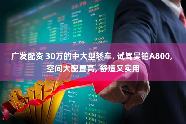 广发配资 30万的中大型轿车, 试驾昊铂A800, 空间大配置高, 舒适又实用