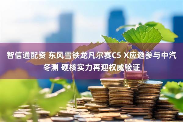 智信通配资 东风雪铁龙凡尔赛C5 X应邀参与中汽冬测 硬核实力再迎权威验证
