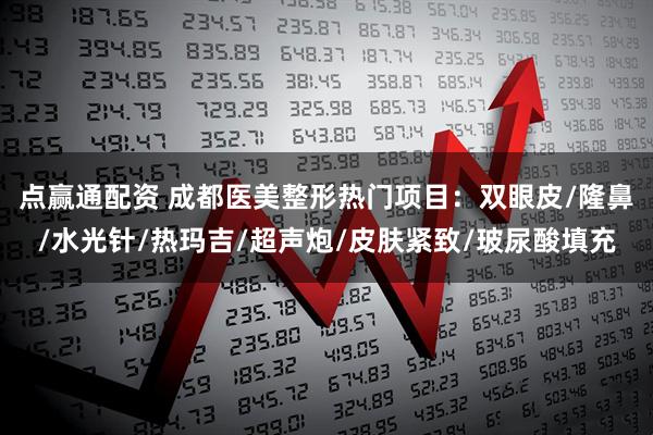 点赢通配资 成都医美整形热门项目：双眼皮/隆鼻/水光针/热玛吉/超声炮/皮肤紧致/玻尿酸填充