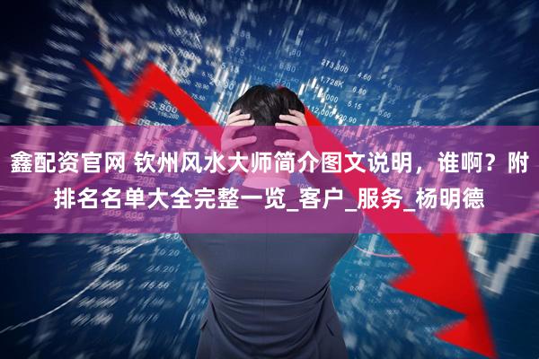 鑫配资官网 钦州风水大师简介图文说明，谁啊？附排名名单大全完整一览_客户_服务_杨明德