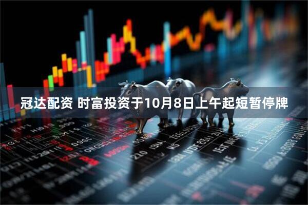 冠达配资 时富投资于10月8日上午起短暂停牌