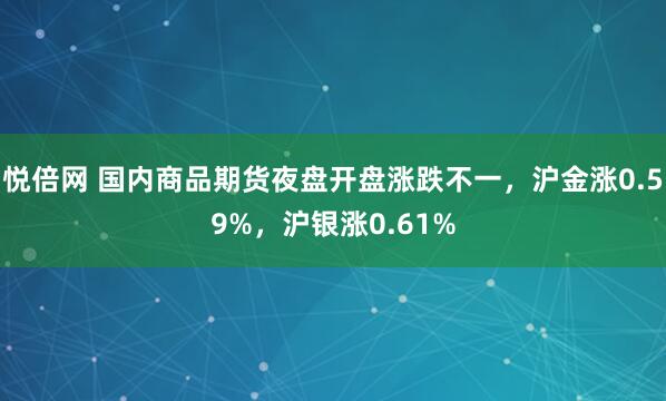 悦倍网 国内商品期货夜盘开盘涨跌不一，沪金涨0.59%，沪银涨0.61%