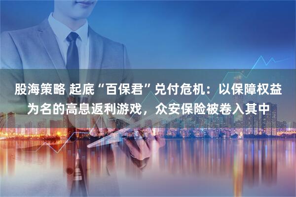 股海策略 起底“百保君”兑付危机：以保障权益为名的高息返利游戏，众安保险被卷入其中