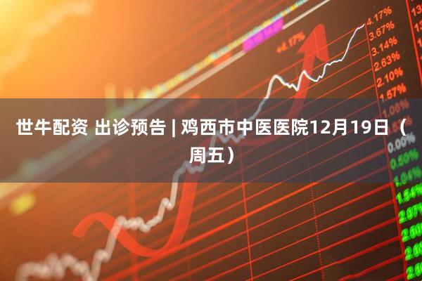 世牛配资 出诊预告 | 鸡西市中医医院12月19日（周五）
