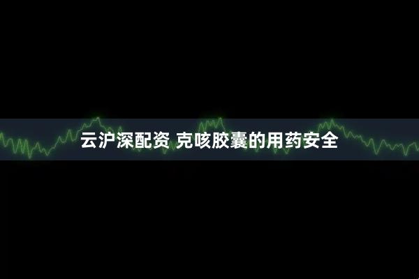 云沪深配资 克咳胶囊的用药安全