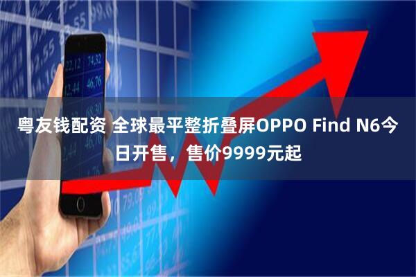 粤友钱配资 全球最平整折叠屏OPPO Find N6今日开售，售价9999元起